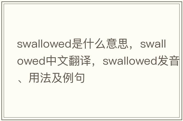 swallowed是什么意思，swallowed中文翻譯，swallowed發(fā)音、用法及例句