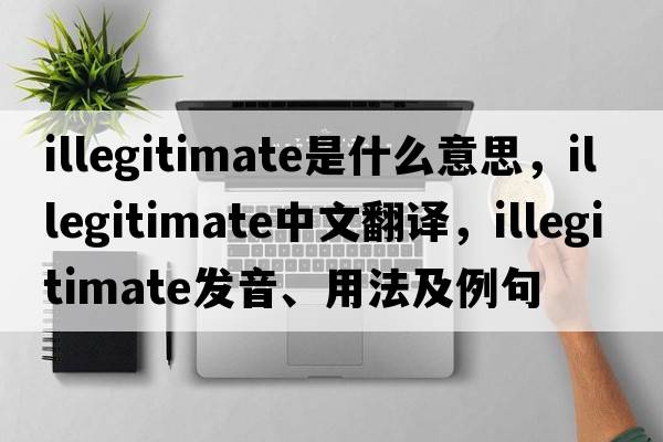 illegitimate是什么意思，illegitimate中文翻譯，illegitimate發(fā)音、用法及例句