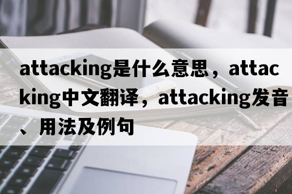attacking是什么意思，attacking中文翻譯，attacking發(fā)音、用法及例句