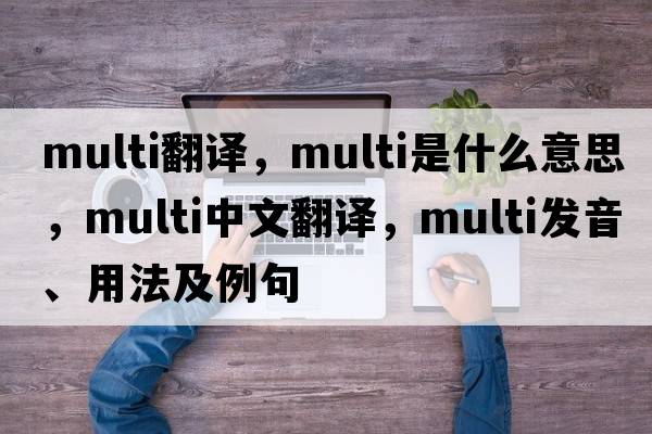 multi翻譯，multi是什么意思，multi中文翻譯，multi發(fā)音、用法及例句