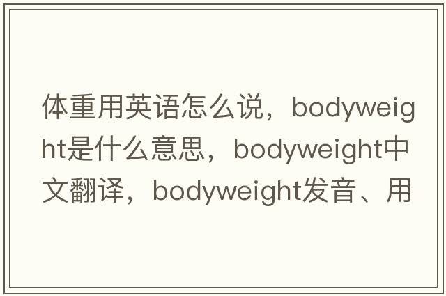 體重用英語(yǔ)怎么說(shuō)，bodyweight是什么意思，bodyweight中文翻譯，bodyweight發(fā)音、用法及例句