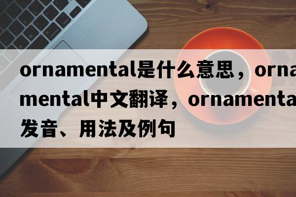 ornamental是什么意思，ornamental中文翻譯，ornamental發(fā)音、用法及例句