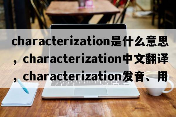 characterization是什么意思，characterization中文翻譯，characterization發(fā)音、用法及例句