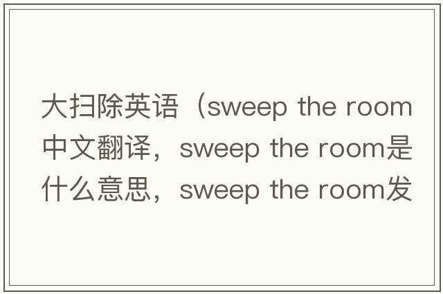 大掃除英語（sweep the room中文翻譯，sweep the room是什么意思，sweep the room發(fā)音、用法及例句）