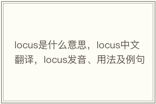 locus是什么意思，locus中文翻譯，locus發(fā)音、用法及例句