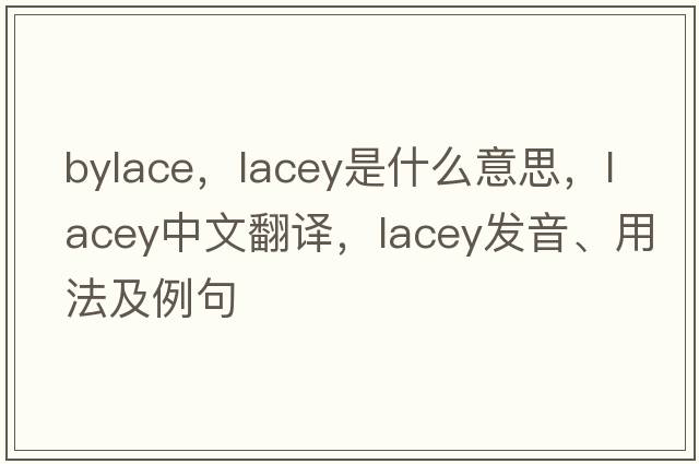 bylace，lacey是什么意思，lacey中文翻譯，lacey發(fā)音、用法及例句