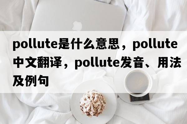 pollute是什么意思，pollute中文翻譯，pollute發(fā)音、用法及例句