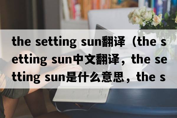 the setting sun翻譯（the setting sun中文翻譯，the setting sun是什么意思，the setting sun發(fā)音、用法及例句）