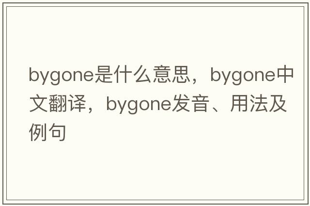 bygone是什么意思，bygone中文翻譯，bygone發(fā)音、用法及例句