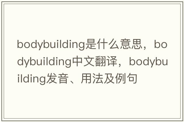 bodybuilding是什么意思，bodybuilding中文翻譯，bodybuilding發(fā)音、用法及例句