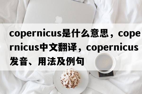 Copernicus是什么意思，Copernicus中文翻譯，Copernicus發(fā)音、用法及例句