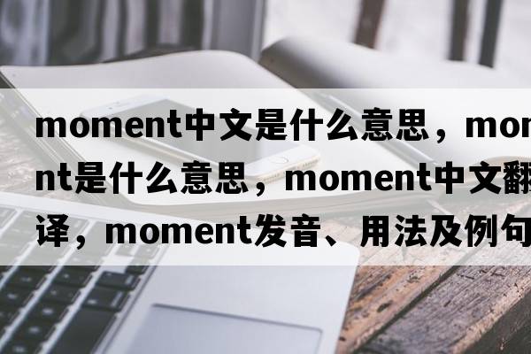 moment中文是什么意思，moment是什么意思，moment中文翻譯，moment發(fā)音、用法及例句