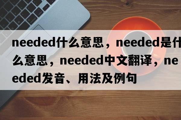 needed什么意思，needed是什么意思，needed中文翻譯，needed發(fā)音、用法及例句