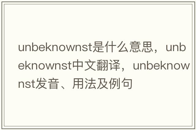 unbeknownst是什么意思，unbeknownst中文翻譯，unbeknownst發(fā)音、用法及例句
