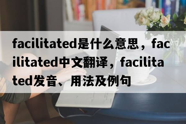 facilitated是什么意思，facilitated中文翻譯，facilitated發(fā)音、用法及例句