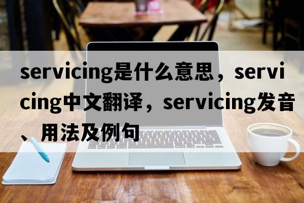 servicing是什么意思，servicing中文翻譯，servicing發(fā)音、用法及例句