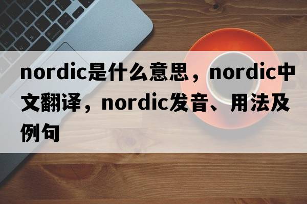 Nordic是什么意思，Nordic中文翻譯，Nordic發(fā)音、用法及例句