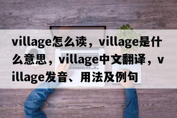 village怎么讀，village是什么意思，village中文翻譯，village發(fā)音、用法及例句