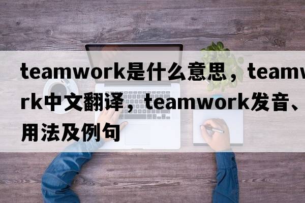 teamwork是什么意思，teamwork中文翻譯，teamwork發(fā)音、用法及例句