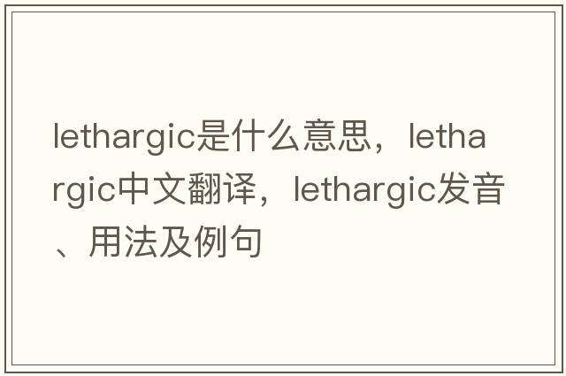 lethargic是什么意思，lethargic中文翻譯，lethargic發(fā)音、用法及例句