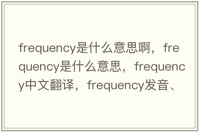 frequency是什么意思啊，frequency是什么意思，frequency中文翻譯，frequency發(fā)音、用法及例句