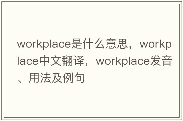 workplace是什么意思，workplace中文翻譯，workplace發(fā)音、用法及例句