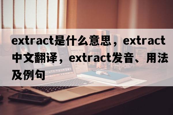 extract是什么意思，extract中文翻譯，extract發(fā)音、用法及例句
