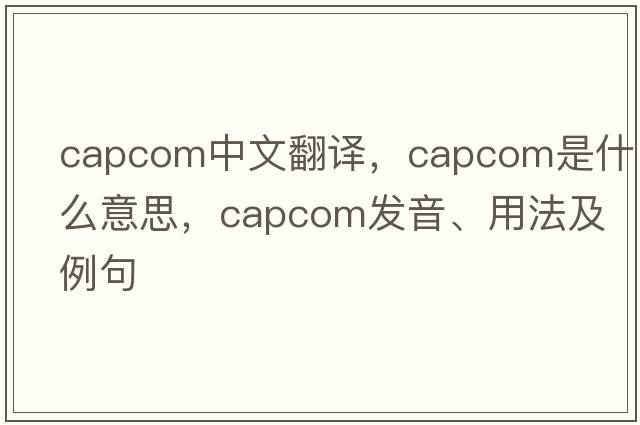 CAPCOM中文翻譯，CAPCOM是什么意思，CAPCOM發(fā)音、用法及例句