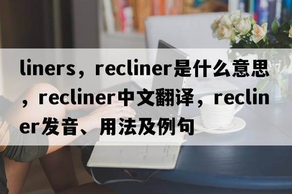 liners，recliner是什么意思，recliner中文翻譯，recliner發(fā)音、用法及例句