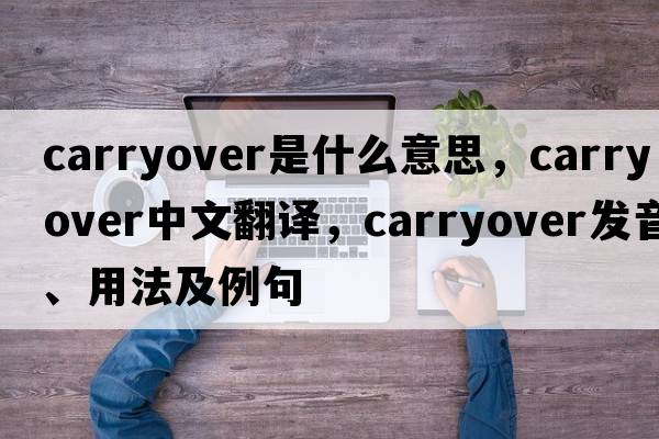 carryover是什么意思，carryover中文翻譯，carryover發(fā)音、用法及例句