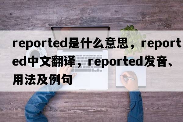 reported是什么意思，reported中文翻譯，reported發(fā)音、用法及例句