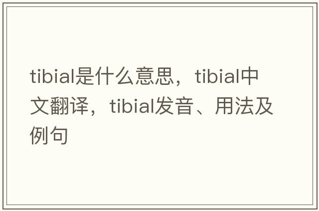 tibial是什么意思，tibial中文翻譯，tibial發(fā)音、用法及例句