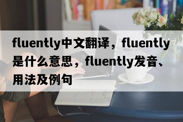 fluently中文翻譯，fluently是什么意思，fluently發(fā)音、用法及例句
