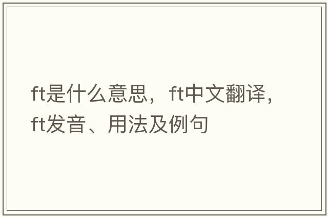 ft是什么意思，ft中文翻譯，ft發(fā)音、用法及例句