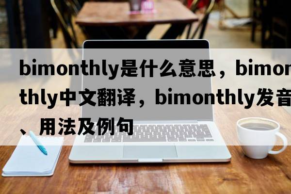 bimonthly是什么意思，bimonthly中文翻譯，bimonthly發(fā)音、用法及例句