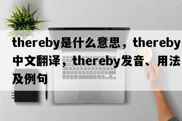 thereby是什么意思，thereby中文翻譯，thereby發(fā)音、用法及例句