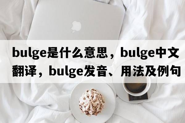 bulge是什么意思，bulge中文翻譯，bulge發(fā)音、用法及例句