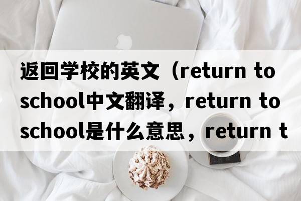 返回學(xué)校的英文（return to school中文翻譯，return to school是什么意思，return to school發(fā)音、用法及例句）