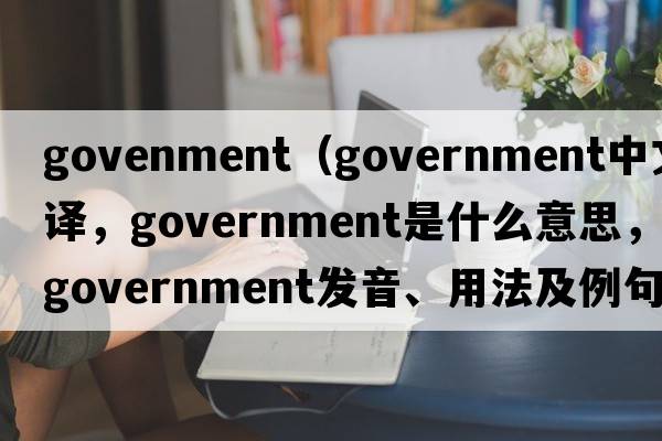 govenment（government中文翻譯，government是什么意思，government發(fā)音、用法及例句）