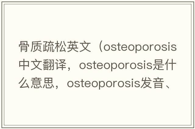 骨質(zhì)疏松英文（osteoporosis中文翻譯，osteoporosis是什么意思，osteoporosis發(fā)音、用法及例句）