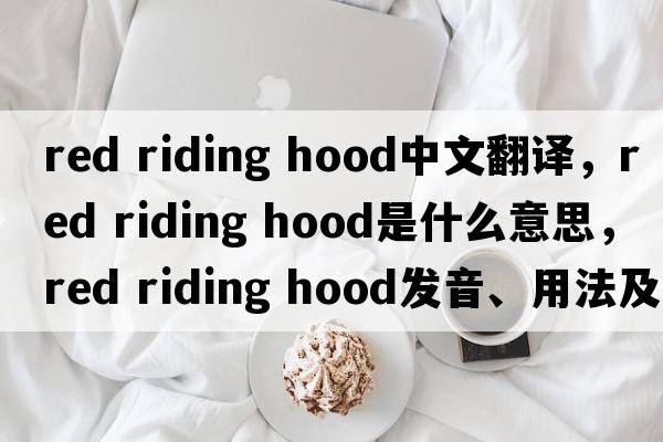red riding hood中文翻譯，red riding hood是什么意思，red riding hood發(fā)音、用法及例句