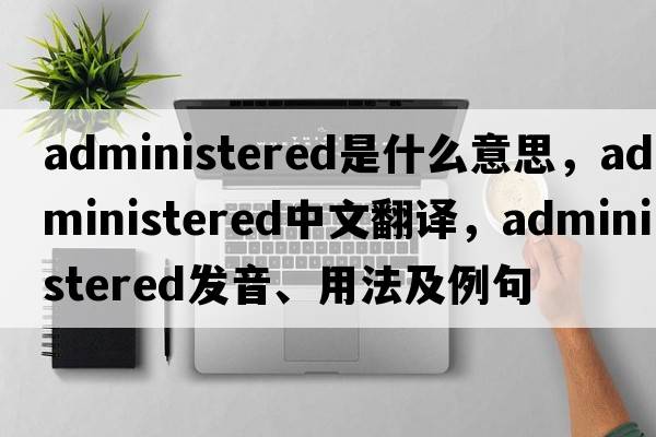 administered是什么意思，administered中文翻譯，administered發(fā)音、用法及例句