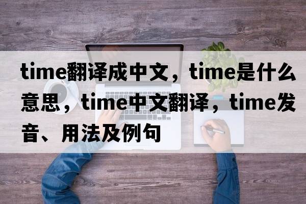 time翻譯成中文，time是什么意思，time中文翻譯，time發(fā)音、用法及例句