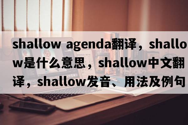 shallow agenda翻譯，shallow是什么意思，shallow中文翻譯，shallow發(fā)音、用法及例句