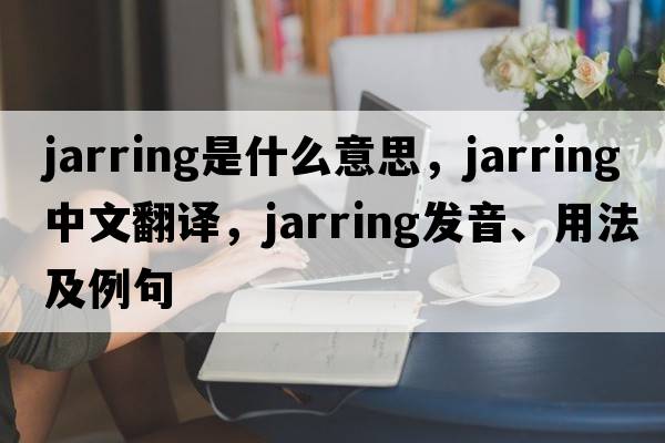 jarring是什么意思，jarring中文翻譯，jarring發(fā)音、用法及例句