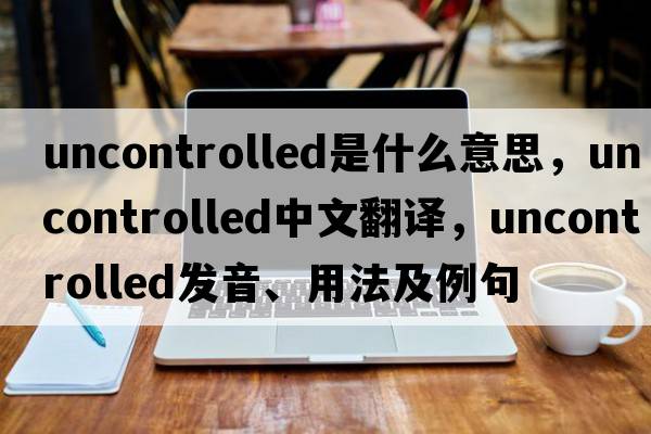 uncontrolled是什么意思，uncontrolled中文翻譯，uncontrolled發(fā)音、用法及例句