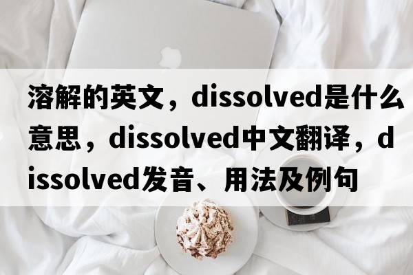 溶解的英文，dissolved是什么意思，dissolved中文翻譯，dissolved發(fā)音、用法及例句