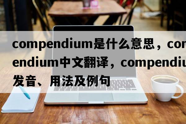 compendium是什么意思，compendium中文翻譯，compendium發(fā)音、用法及例句