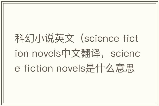 科幻小說英文（science fiction novels中文翻譯，science fiction novels是什么意思，science fiction novels發(fā)音、用法及例句）