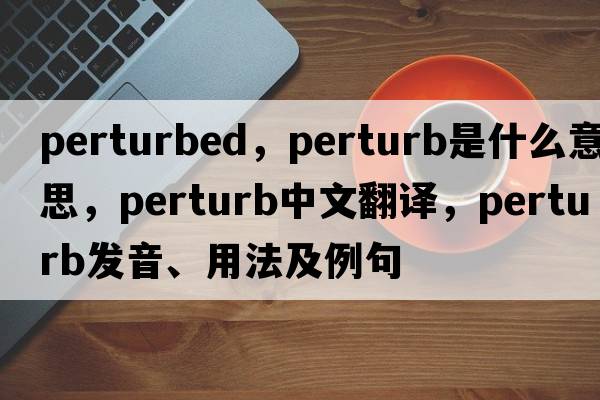 perturbed，perturb是什么意思，perturb中文翻譯，perturb發(fā)音、用法及例句